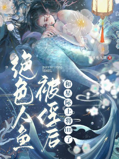 绝色人鱼被俘后和星际上将HE了封面