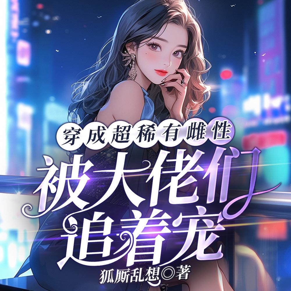 穿成超稀有雌性，被大佬们追着宠封面