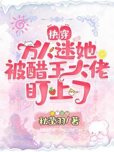 快穿:万人迷她被醋王大佬盯上了封面